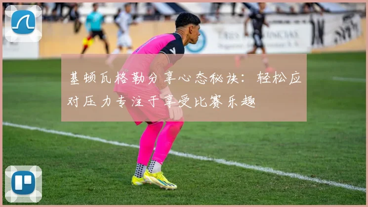 基顿瓦格勒分享心态秘诀：轻松应对压力专注于享受比赛乐趣