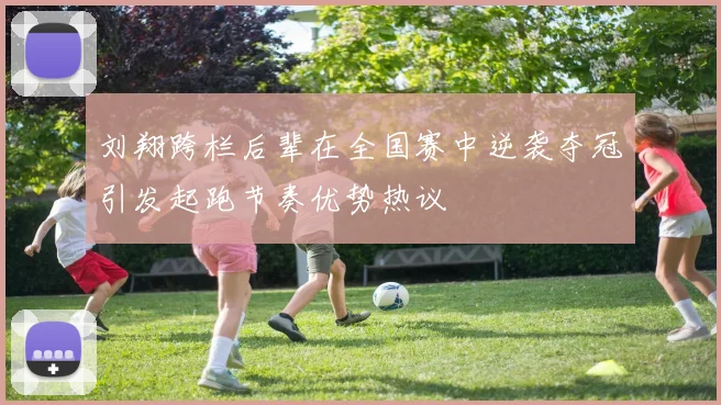 刘翔跨栏后辈在全国赛中逆袭夺冠引发起跑节奏优势热议