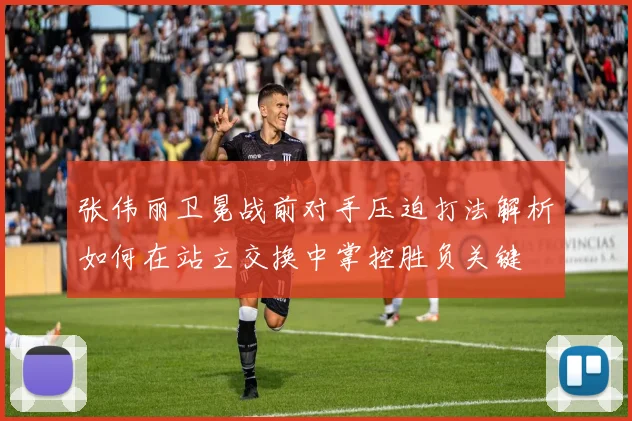 张伟丽卫冕战前对手压迫打法解析如何在站立交换中掌控胜负关键