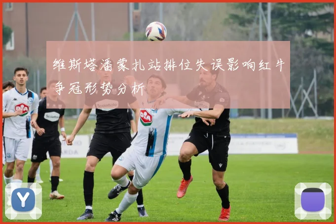 维斯塔潘蒙扎站排位失误影响红牛争冠形势分析
