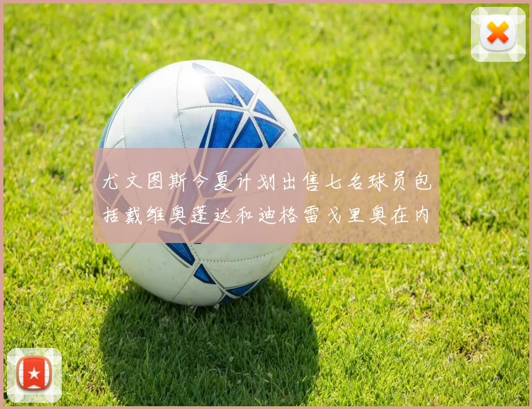尤文图斯今夏计划出售七名球员包括戴维奥蓬达和迪格雷戈里奥在内