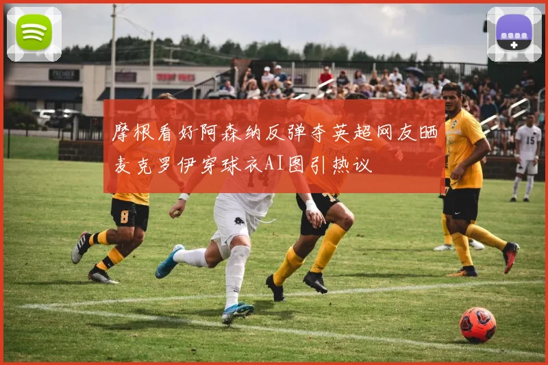摩根看好阿森纳反弹夺英超网友晒麦克罗伊穿球衣AI图引热议