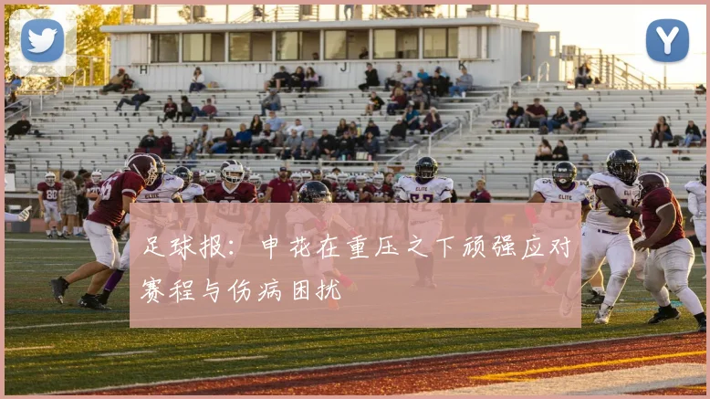 足球报：申花在重压之下顽强应对赛程与伤病困扰