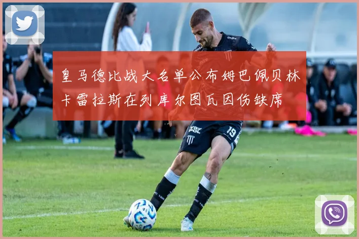 皇马德比战大名单公布姆巴佩贝林卡雷拉斯在列库尔图瓦因伤缺席