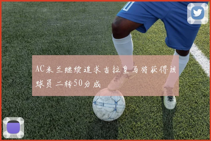 AC米兰继续追求吉拉皇马将获得该球员二转50分成