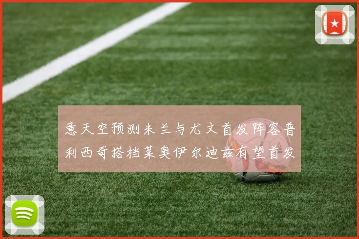 意天空预测米兰与尤文首发阵容普利西奇搭档莱奥伊尔迪兹有望首发