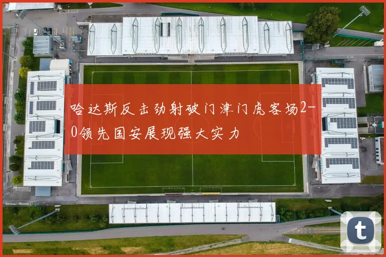 哈达斯反击劲射破门津门虎客场2-0领先国安展现强大实力