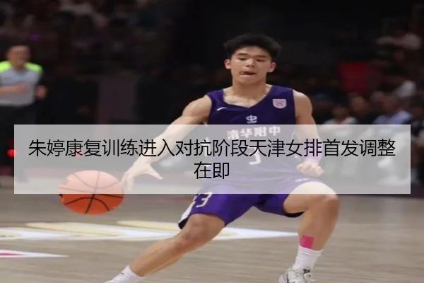 朱婷康复训练进入对抗阶段天津女排首发调整在即