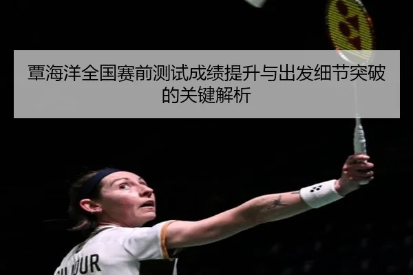 覃海洋全国赛前测试成绩提升与出发细节突破的关键解析