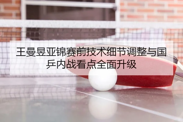 王曼昱亚锦赛前技术细节调整与国乒内战看点全面升级